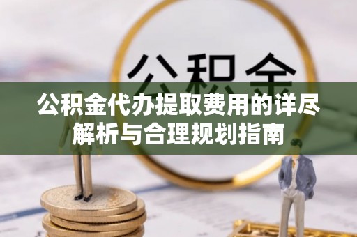 佳冬公积金代办提取费用的详尽解析与合理规划指南