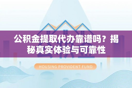 佳冬公积金提取代办靠谱吗？揭秘真实体验与可靠性