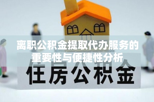 佳冬离职公积金提取代办服务的重要性与便捷性分析