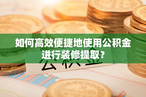 佳冬如何高效便捷地使用公积金进行装修提取？