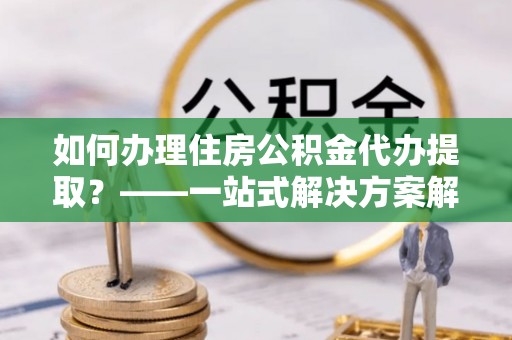 佳冬如何办理住房公积金代办提取？——一站式解决方案解析